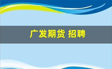 广发期货 招聘(广发期货招聘年龄放宽吗)_https://www.ljyuan-tech.com_科创吧_第1张